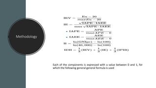 Methodology
Each of the components is expressed with a value between 0 and 1, for
which the following general general formula is used
 