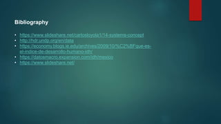 Bibliography
• https://www.slideshare.net/carlosloyola1/14-systems-concept
• http://hdr.undp.org/en/data
• https://economy.blogs.ie.edu/archives/2009/10/%C2%BFque-es-
el-indice-de-desarrollo-humano-idh/
• https://datosmacro.expansion.com/idh/mexico
• https://www.slideshare.net/
 