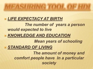  LIFE EXPECTACY AT BIRTH
The number of years a person
would expected to live
 KNOWLEDGE AND EDUCATION
Mean years of schooling
 STANDARD OF LIVING
The amount of money and
comfort people have In a particular
society
 