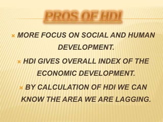  MORE FOCUS ON SOCIAL AND HUMAN
DEVELOPMENT.
 HDI GIVES OVERALL INDEX OF THE
ECONOMIC DEVELOPMENT.
 BY CALCULATION OF HDI WE CAN
KNOW THE AREA WE ARE LAGGING.
 