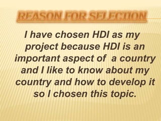 I have chosen HDI as my
project because HDI is an
important aspect of a country
and I like to know about my
country and how to develop it
so I chosen this topic.
 