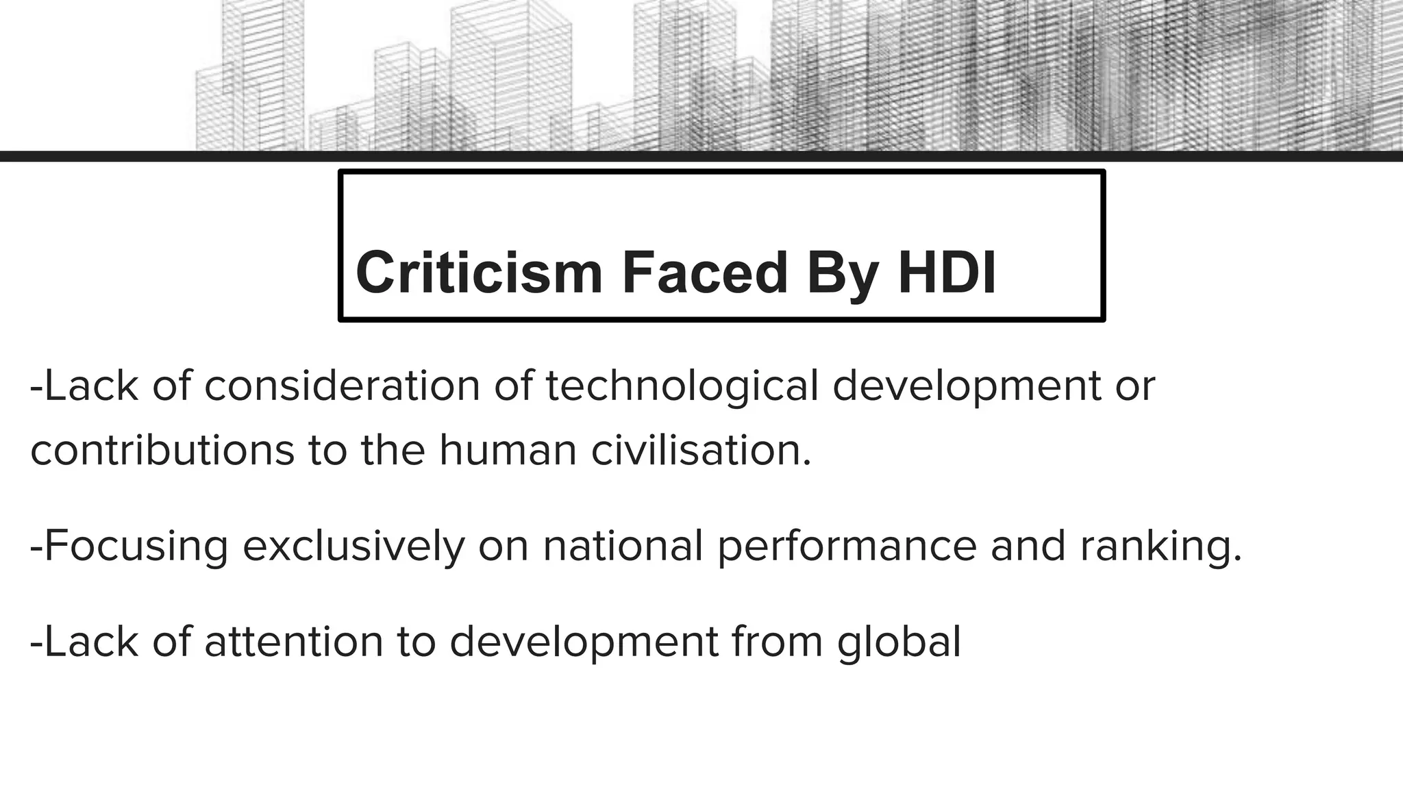 Criticism Faced By HDI
-Lack of consideration of technological development or
contributions to the human civilisation.
-Focusing exclusively on national performance and ranking.
-Lack of attention to development from global
 
