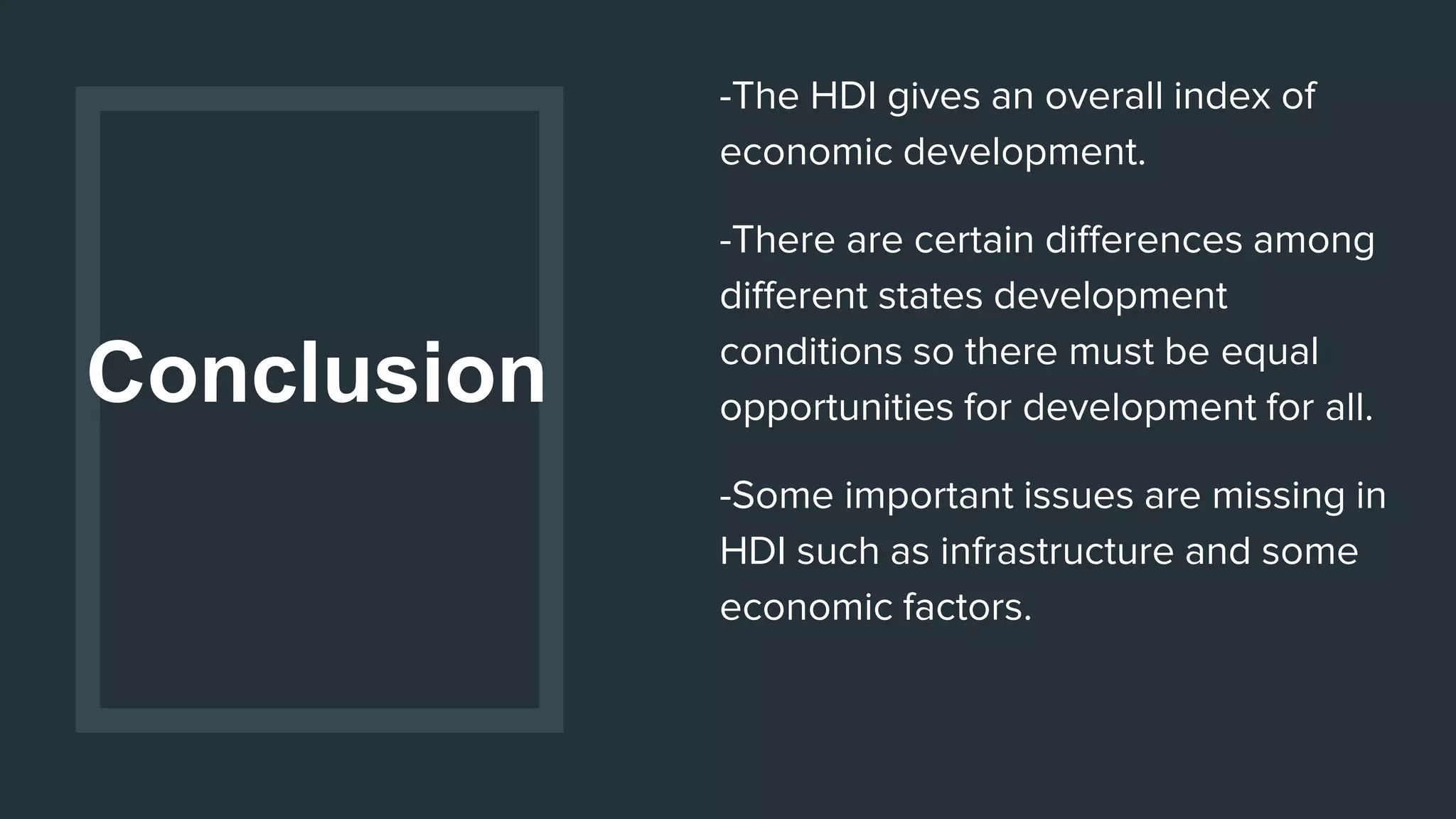 Conclusion
-The HDI gives an overall index of
economic development.
-There are certain differences among
different states development
conditions so there must be equal
opportunities for development for all.
-Some important issues are missing in
HDI such as infrastructure and some
economic factors.
 