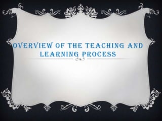 OVERVIEW OF THE TEACHING AND
     LEARNING PROCESS
 