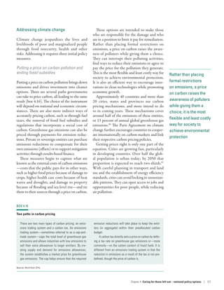 Rather than placing
formal restrictions
on emissions, a price
on carbon raises the
awareness of polluters
while giving them a
choice; it is the most
flexible and least costly
way for society to
achieve environmental
protection
Addressing climate change
Climate change jeopardizes the lives and
livelihoods of poor and marginalized people
through food insecurity, health and other
risks. Addressing it requires three initial policy
measures.
Putting a price on carbon pollution and
ending fossil subsidies
Putting a price on carbon pollution brings down
emissions and drives investment into cleaner
options. There are several paths governments
can take to price carbon, all leading to the same
result (box 4.16). The choice of the instrument
will depend on national and economic circum-
stances. There are also more indirect ways of
accurately pricing carbon, such as through fuel
taxes, the removal of fossil fuel subsidies and
regulations that incorporate a social cost of
carbon. Greenhouse gas emissions can also be
priced through payments for emission reduc-
tions. Private or sovereign entities can purchase
emissions reductions to compensate for their
own emissions (offsets) or to support mitigation
activities through results-­based finance.
These measures begin to capture what are
known as the external costs of carbon emissions­
—­costs that the public pays for in other ways,
such as higher food prices because of damage to
crops, higher health care costs because of heat
waves and droughts, and damage to property
because of flooding and sea level rise­—­and tie
them to their sources through a price on carbon.
These options are intended to make those
who are responsible for the damage and who
are in a position to limit it pay for remediation.
Rather than placing formal restrictions on
emissions, a price on carbon raises the aware-
ness of polluters while giving them a choice.
They can interrupt their polluting activities,
find ways to reduce their emissions or agree to
pay the price for the pollution they generate.
This is the most flexible and least costly way for
society to achieve environmental protection.
It is also an efficient way to encourage inno-
vations in clean technologies while promoting
economic growth.
Approximately 40 countries and more than
20 cities, states and provinces use carbon
pricing mechanisms, and more intend to do
so in coming years. These mechanisms cover
around half of the emissions of these entities,
or 13 percent of annual global greenhouse gas
emissions.86
The Paris Agreement on climate
change further encourages countries to cooper-
ate internationally on carbon markets and link
their respective carbon pricing policies.
Getting prices right is only one part of the
equation. Cities are growing fast, particularly
in developing countries. Over half the glob-
al population is urban today; by 2050 that
proportion is expected to reach two-thirds.87
With careful planning in transport and land
use and the establishment of energy efficiency
standards, cities can avoid locking in unsustain-
able patterns. They can open access to jobs and
opportunities for poor people, while reducing
air pollution.
BOX 4.16
Two paths in carbon pricing
There are two main types of carbon pricing: an emis-
sions trading system and a carbon tax. An emissions
trading system­—­sometimes referred to as a cap-and-
trade system­—­caps the total level of greenhouse gas
emissions and allows industries with low emissions to
sell their extra allowances to larger emitters. By cre-
ating supply and demand for emissions allowances,
the system establishes a market price for greenhouse
gas emissions. The cap helps ensure that the required
emission reductions will take place to keep the emit-
ters (in aggregate) within their preallocated carbon
budget.
A carbon tax directly sets a price on carbon by defin-
ing a tax rate on greenhouse gas emissions or­—­more
commonly­—­on the carbon content of fossil fuels. It is
different from an emissions trading system in that the
reduction in emissions as a result of the tax is not pre-
defined, though the price of carbon is.
Source: World Bank 2016j.
Chapter 4  Caring for those left out­—­national policy options | 127
 