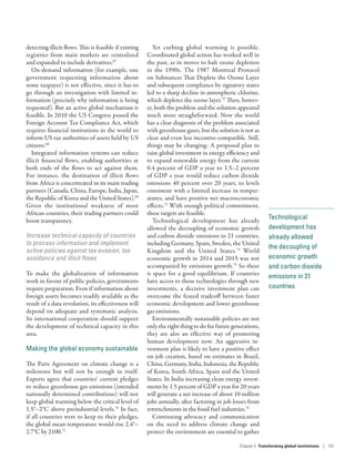Technological
development has
already allowed
the decoupling of
economic growth
and carbon dioxide
emissions in 21
countries
detecting illicit flows. This is feasible if existing
registries from main markets are centralized
and expanded to include derivatives.67
On-demand information (for example, one
government requesting information about
some taxpayer) is not effective, since it has to
go through an investigation with limited in-
formation (precisely why information is being
requested). But an active global mechanism is
feasible. In 2010 the US Congress passed the
Foreign Account Tax Compliance Act, which
requires financial institutions in the world to
inform US tax authorities of assets held by US
citizens.68
Integrated information systems can reduce
illicit financial flows, enabling authorities at
both ends of the flows to act against them.
For instance, the destination of illicit flows
from Africa is concentrated in its main trading
partners (Canada, China, Europe, India, Japan,
the Republic of Korea and the United States).69
Given the institutional weakness of most
African countries, their trading partners could
boost transparency.
Increase technical capacity of countries
to process information and implement
active policies against tax evasion, tax
avoidance and illicit flows
To make the globalization of information
work in favour of public policies, governments
require preparation. Even if information about
foreign assets becomes readily available as the
result of a data revolution, its effectiveness will
depend on adequate and systematic analysis.
So international cooperation should support
the development of technical capacity in this
area.
Making the global economy sustainable
The Paris Agreement on climate change is a
milestone but will not be enough in itself.
Experts agree that countries’ current pledges
to reduce greenhouse gas emissions (intended
nationally determined contributions) will not
keep global warming below the critical level of
1.5°–2°C above preindustrial levels.70
In fact,
if all countries were to keep to their pledges,
the global mean temperature would rise 2.4°–
2.7°C by 2100.71
Yet curbing global warming is possible.
Coordinated global action has worked well in
the past, as in moves to halt ozone depletion
in the 1990s. The 1987 Montreal Protocol
on Substances That Deplete the Ozone Layer
and subsequent compliance by signatory states
led to a sharp decline in atmospheric chlorine,
which depletes the ozone layer.72
Then, howev-
er, both the problem and the solution appeared
much more straightforward. Now the world
has a clear diagnosis of the problem associated
with greenhouse gases, but the solution is not as
clear and even less incentive-compatible. Still,
things may be changing: A proposed plan to
raise global investment in energy efficiency and
to expand renewable energy from the current
0.4 percent of GDP a year to 1.5–2 percent
of GDP a year would reduce carbon dioxide
emissions 40 percent over 20 years, to levels
consistent with a limited increase in temper-
atures, and have positive net macroeconomic
effects.73
With enough political commitment,
these targets are feasible.
Technological development has already
allowed the decoupling of economic growth
and carbon dioxide emissions in 21 countries,
including Germany, Spain, Sweden, the United
Kingdom and the United States.74
World
economic growth in 2014 and 2015 was not
accompanied by emissions growth.75
So there
is space for a good equilibrium. If countries
have access to those technologies through new
investments, a decisive investment plan can
overcome the feared tradeoff between faster
economic development and lower greenhouse
gas emissions.
Environmentally sustainable policies are not
only the right thing to do for future generations,
they are also an effective way of promoting
human development now. An aggressive in-
vestment plan is likely to have a positive effect
on job creation, based on estimates in Brazil,
China, Germany, India, Indonesia, the Republic
of Korea, South Africa, Spain and the United
States. In India increasing clean energy invest-
ments by 1.5 percent of GDP a year for 20 years
will generate a net increase of about 10 million
jobs annually, after factoring in job losses from
retrenchments in the fossil fuel industries.76
Continuing advocacy and communication
on the need to address climate change and
protect the environment are essential to gather
Chapter 5  Transforming global institutions | 151
 