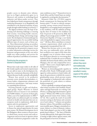 Women have become
active in areas
where they were
not traditionally
active, and they have
excelled in every
aspect of life where
they are engaged
people­—­access to dynamic price informa-
tion (as in Niger), productivity gains (as in
Morocco), job creation in technology-based
industries and labour-market services. They
have helped poor female entrepreneurs through
marketing information (as in Bangladesh) and
contributed to the financial inclusion of poor
people through mobile banking (as in Kenya).164
The digital revolution raises the hope of ad-
dressing such daunting challenges as ensuring
food security, overcoming health concerns,
combating climate change and meeting energy
needs. The development of immunotherapy has
opened opportunities for successfully battling
different types of cancers, such as breast can-
cer. Three-dimensional printing can produce
industrial prototypes and human tissue. Cloud
technology has the potential to improve access
to online information technology services for
businesses and governments at low cost and to
enable new online products and services for
millions of producers and billions of consumers.
Continuing the progress in
women’s empowerment
Women have made major strides in all walks of
life.Genderequalityandwomen’sempowerment
are not add-on issues in the development dia-
logue, but a mainstream dimension of the devel-
opment discourse locally, nationally and globally.
Women have proved to be productive
economic actors, prudent decisionmakers, vi-
sionary leaders, compassionate volunteers and
constructive peacekeepers. And many women
are expanding their horizons.
Focusing primarily on girls and disadvan-
taged groups, Nepal’s Welcome to School
Initiative led to an increase in net enrolment
of 470,000 children, 57 percent of them girls,
within a year of its implementation in 2005.165
Nepal’s policy on adolescent girls was initially
centred on health and education but now en-
compasses needs in employment, skills devel-
opment and civic participation.166
Access to employment opportunities and
to finance has opened opportunities for many
poor women. The Women Development Act in
the Philippines allows women to borrow mon-
ey, obtain loans, execute security and credit ar-
rangements and access loans in agrarian reform
and land resettlement programmes under the
same conditions as men.167
Financial services in
South Africa and the United States are similar-
ly regulated to avoid gender discrimination.168
Romania’s Order No. 473/2014 supports
female entrepreneurs by financing their best
business plans.169
It aims to cultivate entrepre-
neurship among woman-owned businesses.
Bangladesh is encouraging female participation
in the workforce, with the ambition of bring-
ing the share of women in the workforce up
from 34 percent to 82 percent by 2026, thus
adding 1.8 percentage points to GDP.170
In the
Democratic Republic of Congo a new family
code is being drafted to support women in busi-
ness.171
All these efforts contribute to women’s
economic empowerment, which needs to be
appropriately conceptualized (box 1.8).
Women have become active in areas where
they were not traditionally active, and they
have excelled in every aspect of life where they
are engaged, even in societies where women
have faced great obstacles in overcoming their
traditional roles. Consider the success of Kimia
Alizadeh, the Iranian female athlete at the 2016
Olympics, who not only competed but won a
medal.172
There is now a female fighter pilot in
the United Arab Emirates.173
Women are demanding gender equality in
all walks of life. Nearly 15,000 people recently
signed an online petition in Saudi Arabia call-
ing on the government to abolish the country’s
guardianship system, which prevents women
from engaging in fundamental tasks without
the permission of a male relative or without
being accompanied.174
Society is gradually accepting and appreciating
what women can achieve and contribute. Norms,
values and legal frameworks are evolving. Côte
d’Ivoire is tackling legal discrimination against
women.175
While in the 1990s very few countries
legally protected women from violence, today
127 do. This is partly the result of successful
awareness-­raising on the human and economic
cost of such violence.176
Lebanon now penalizes
domestic violence. Peru prohibits sexual harass-
mentinpublicspaces.Hungarycriminalizedeco-
nomic violence as a form of domestic violence.
Cabo Verde adopted a new law in 2011 to fight
gender-­based violence.177
The State of Palestine
recently elaborated the Arab region’s first nation-
al strategy to fight violence against women, with
the participation of survivors of violence.
Chapter 1  Human development­—­achievements, challenges and hopes | 41
 