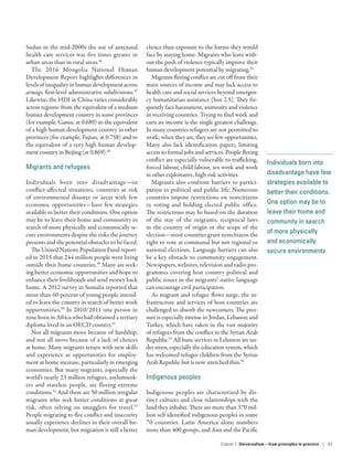 Individuals born into
disadvantage­have few
strategies available to
better their conditions.
One option may be to
leave their home and
community in search
of more physically
and economically
secure environments
Sudan in the mid-2000s the use of antenatal
health care services was five times greater in
urban areas than in rural areas.46
The 2016 Mongolia National Human
Development Report highlights differences in
levelsofinequalityinhumandevelopmentacross
aimags, first-level administrative subdivisions.47
Likewise, the HDI in China varies considerably
across regions: from the equivalent of a medium
human development country in some provinces
(for example, Gansu, at 0.689) to the equivalent
of a high human development country in other
provinces (for example, Fujian, at 0.758) and to
the equivalent of a very high human develop-
ment country in Beijing (at 0.869).48
Migrants and refugees
Individuals born into disadvantage­—­in
conflict-affected situations, countries at risk
of environmental disaster or areas with few
economic opportunities­—­have few strategies
available to better their conditions. One option
may be to leave their home and community in
search of more physically and economically se-
cure environments despite the risks the journey
presents and the potential obstacles to be faced.
The United Nations Population Fund report-
ed in 2015 that 244 million people were living
outside their home countries.49
Many are seek-
ing better economic opportunities and hope to
enhance their livelihoods and send money back
home. A 2012 survey in Somalia reported that
more than 60 percent of young people intend-
ed to leave the country in search of better work
opportunities.50
In 2010/2011 one person in
nine born in Africa who had obtained a tertiary
diploma lived in an OECD country.51
Not all migrants move because of hardship,
and not all move because of a lack of choices
at home. Many migrants return with new skills
and experience as opportunities for employ-
ment at home increase, particularly in emerging
economies. But many migrants, especially the
world’s nearly 23 million refugees, asylumseek-
ers and stateless people, are fleeing extreme
conditions.52
And there are 50 million irregular
migrants who seek better conditions at great
risk, often relying on smugglers for travel.53
People migrating to flee conflict and insecurity
usually experience declines in their overall hu-
man development, but migration is still a better
choice than exposure to the harms they would
face by staying home. Migrants who leave with-
out the push of violence typically improve their
human development potential by migrating.54
Migrants fleeing conflict are cut off from their
main sources of income and may lack access to
health care and social services beyond emergen-
cy humanitarian assistance (box 2.5). They fre-
quently face harassment, animosity and violence
in receiving countries. Trying to find work and
earn an income is the single greatest challenge.
In many countries refugees are not permitted to
work; when they are, they see few opportunities.
Many also lack identification papers, limiting
access to formal jobs and services. People fleeing
conflict are especially vulnerable to trafficking,
forced labour, child labour, sex work and work
in other exploitative, high-risk activities.
Migrants also confront barriers to partici-
pation in political and public life. Numerous
countries impose restrictions on noncitizens
in voting and holding elected public office.
The restrictions may be based on the duration
of the stay of the migrants, reciprocal laws
in the country of origin or the scope of the
election­—­most countries grant noncitizens the
right to vote at communal but not regional or
national elections. Language barriers can also
be a key obstacle to community engagement.
Newspapers, websites, television and radio pro-
grammes covering host country political and
public issues in the migrants’ native language
can encourage civil participation.
As migrant and refugee flows surge, the in-
frastructure and services of host countries are
challenged to absorb the newcomers. The pres-
sure is especially intense in Jordan, Lebanon and
Turkey, which have taken in the vast majority
of refugees from the conflict in the Syrian Arab
Republic.55
All basic services in Lebanon are un-
der stress, especially the education system, which
has welcomed refugee children from the Syrian
Arab Republic but is now stretched thin.56
Indigenous peoples
Indigenous peoples are characterized by dis-
tinct cultures and close relationships with the
land they inhabit. There are more than 370 mil-
lion self-identified indigenous peoples in some
70 countries. Latin America alone numbers
more than 400 groups, and Asia and the Pacific
Chapter 2  Universalism—from principles
to practice | 63
 