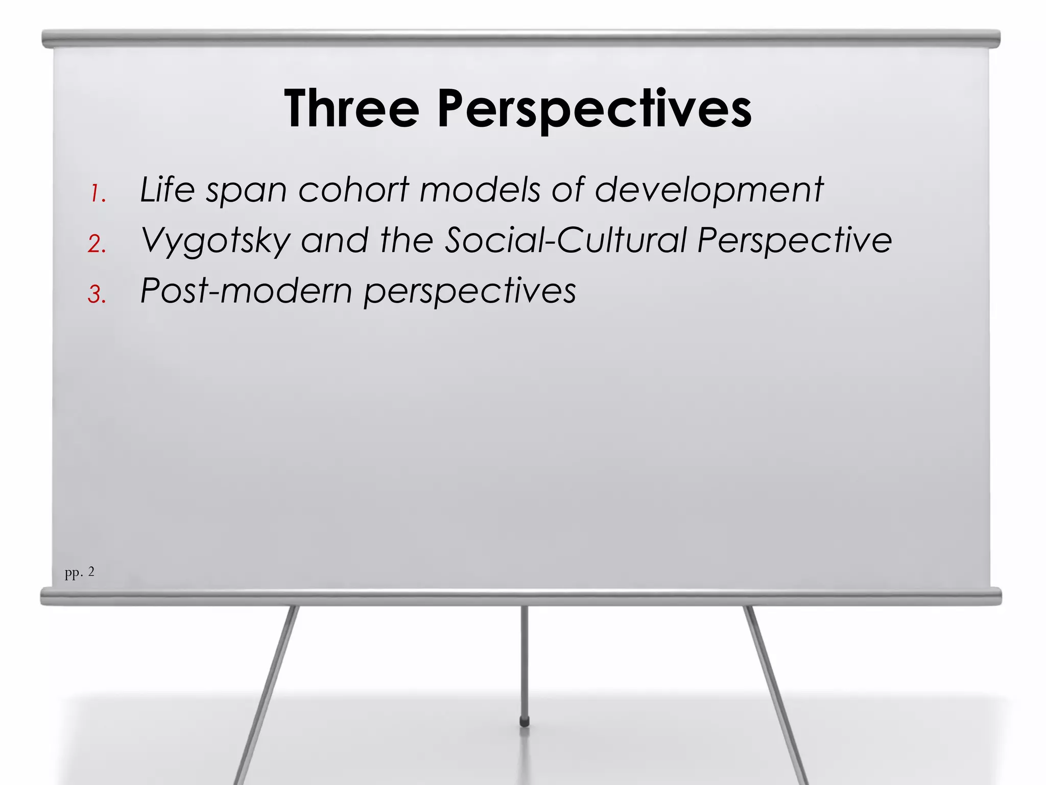 Three Perspectives
   1.   Life span cohort models of development
   2.   Vygotsky and the Social-Cultural Perspective
   3.   Post-modern perspectives




pp. 2
 