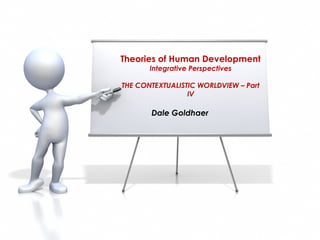 Theories of Human Development
       Integrative Perspectives

THE CONTEXTUALISTIC WORLDVIEW – Part
                 IV

       Dale Goldhaer
 