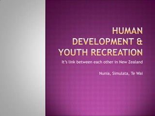 HUMAN DEVELOPMENT & YOUTH RECREATION It’s link between each other in New Zealand Nunia, Simulata, Te Wai 