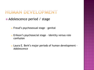 Human developmentAdolescence period / stageFreud’s psychosexual stage – genitalErikson’s psychosocial stage – identity versus role confusionLaura E. Berk’s major periods of human development - Adolescence