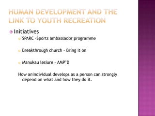 Human development and the link to youth recreationInitiativesSPARC –Sports ambassador programmeBreakthrough church – Bring it onManukau lesiure – AMP’DHow anindividual develops as a person can strongly depend on what and how they do it.