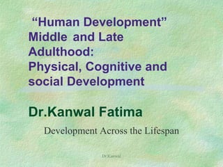 “Human Development”
Middle and Late
Adulthood:
Physical, Cognitive and
social Development
Dr.Kanwal Fatima
Development Across the Lifespan
Dr.Kanwal
 