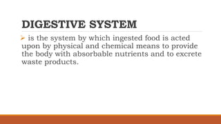 DIGESTIVE SYSTEM
 is the system by which ingested food is acted
upon by physical and chemical means to provide
the body with absorbable nutrients and to excrete
waste products.
 