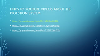 LINKS TO YOUTUBE VIDEOS ABOUT THE
DIGESTION SYSTEM
• https://m.youtube.com/watch?v=s06XzaKqELk
• https://m.youtube.com/watch?v=_QYwscALNng
• https://m.youtube.com/watch?v=123UsYMdS2o
 
