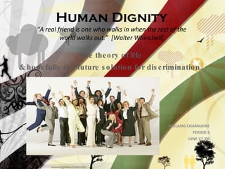 Human Dignity “A real friend is one who walks in when the rest of the world walks out.”  [Walter Whinchell] The theory of life & hopefully the future solution for discrimination. MISLANG CHARMAINE PERIOD 3 JUNE 1 ST  ‘09 