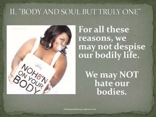 For all these
reasons, we
may not despise
our bodily life.
We may NOT
hate our
bodies.
christianethics30.iskewl.com
 