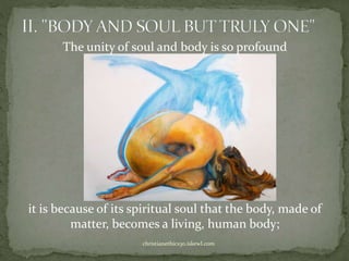 The unity of soul and body is so profound
it is because of its spiritual soul that the body, made of
matter, becomes a living, human body;
christianethics30.iskewl.com
 
