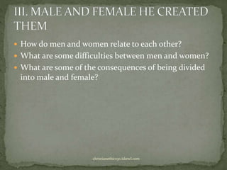  How do men and women relate to each other?
 What are some difficulties between men and women?
 What are some of the consequences of being divided
into male and female?
christianethics30.iskewl.com
 