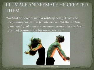 “God did not create man a solitary being. From the
beginning, ‘male and female he created them.’ This
partnership of man and woman constitutes the first
form of communion between persons.”
christianethics30.iskewl.com
 