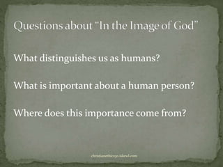 What distinguishes us as humans?
What is important about a human person?
Where does this importance come from?
christianethics30.iskewl.com
 