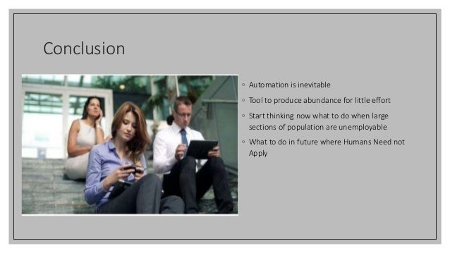 Conclusion
◦ Automation is inevitable
◦ Tool to produce abundance for little effort
◦ Start thinking now what to do when large
sections of population are unemployable
◦ What to do in future where Humans Need not
Apply
 