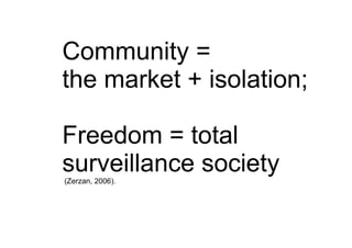 Community =
the market + isolation;

Freedom = total
surveillance society
(Zerzan, 2006).
 
