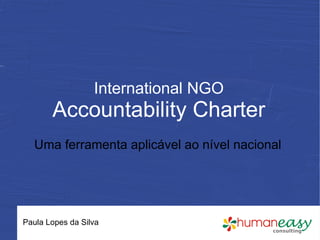 International NGO
       Accountability Charter
   Uma ferramenta aplicável ao nível nacional




Paula Lopes da Silva
 