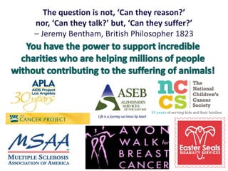 The question is not, ‘Can they reason?’
nor, ‘Can they talk?’ but, ‘Can they suffer?’
– Jeremy Bentham, British Philosopher 1823
 