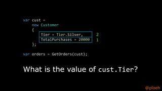 @ploeh
What is the value of cust.Tier?
var cust =
new Customer
{
Tier = Tier.Silver,
TotalPurchases = 20000
};
var orders = GetOrders(cust);
1
2
 