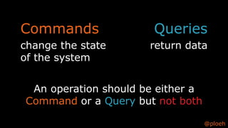 @ploeh
Commands
change the state
of the system
Queries
return data
An operation should be either a
Command or a Query but not both
 