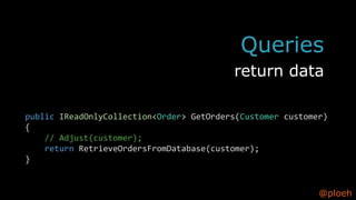 @ploeh
public IReadOnlyCollection<Order> GetOrders(Customer customer)
{
// Adjust(customer);
return RetrieveOrdersFromDatabase(customer);
}
Queries
return data
 