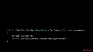 @ploeh
public IReadOnlyCollection<Order> GetOrders(Customer customer)
{
Adjust(customer);
return RetrieveOrdersFromDatabase(customer);
}
 