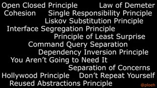 @ploehReused Abstractions Principle
Command Query Separation
Liskov Substitution Principle
Interface Segregation Principle
Dependency Inversion Principle
Separation of Concerns
Single Responsibility PrincipleCohesion
You Aren’t Going to Need It
Open Closed Principle Law of Demeter
Principle of Least Surprise
Don’t Repeat YourselfHollywood Principle
 