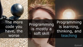 @ploeh
The more
code you
have, the
worse
Programming
is mostly a
soft skill
Programming
is learning,
thinking, and
teaching
@ploeh
 