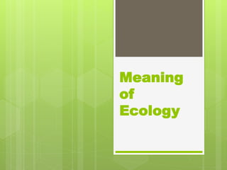 Meaning
of
Ecology
 