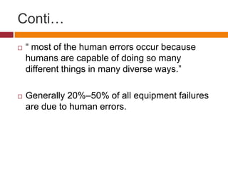 Conti…
 “ most of the human errors occur because
humans are capable of doing so many
different things in many diverse ways.”
 Generally 20%–50% of all equipment failures
are due to human errors.
 