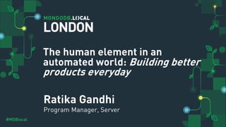 #MDBlocal
Ratika Gandhi
Program Manager, Server
LONDON
The human element in an
automated world: Building better
products everyday
 