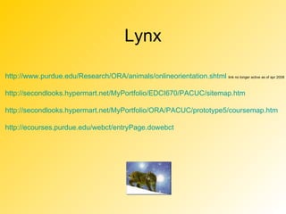 Lynx http://www.purdue.edu/Research/ORA/animals/onlineorientation.shtml   link no longer active as of apr 2008 http://secondlooks.hypermart.net/MyPortfolio/EDCI670/PACUC/sitemap.htm http://secondlooks.hypermart.net/MyPortfolio/ORA/PACUC/prototype5/coursemap.htm http://ecourses.purdue.edu/webct/entryPage.dowebct 