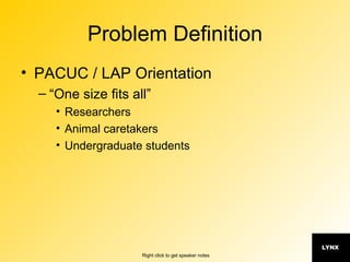 Problem Definition PACUC / LAP Orientation “One size fits all” Researchers Animal caretakers Undergraduate students 