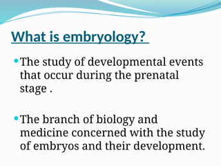 What is embryology?
The study of developmental events
that occur during the prenatal
stage .
The branch of biology and
medicine concerned with the study
of embryos and their development.
 
