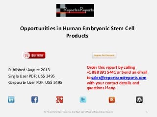 Opportunities in Human Embryonic Stem Cell
Products
Published: August 2013
Single User PDF: US$ 3495
Corporate User PDF: US$ 5495
Order this report by calling
+1 888 391 5441 or Send an email
to sales@reportsandreports.com
with your contact details and
questions if any.
1© ReportsnReports.com / Contact sales@reportsandreports.com
 