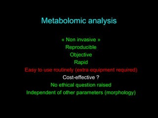 Metabolomic analysis
« Non invasive »
Reproducible
Objective
Rapid
Easy to use routinely (extra equipment required)
Cost-effective ?
No ethical question raised
Independent of other parameters (morphology)
 