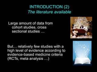 INTRODUCTION (2)
The literature available
Large amount of data from
cohort studies, cross
sectional studies …
But… relatively few studies with a
high level of evidence according to
evidence-based medicine criteria
(RCTs, meta analysis …)
 