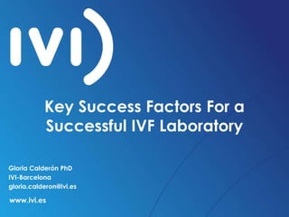 Key Success Factors For a 
Successful IVF Laboratory 
Gloria Calderón PhD 
IVI-Barcelona 
gloria.calderon@ivi.es 
www.ivi.es 
 