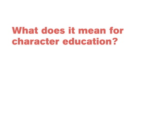 What does it mean for 
character education? 
 
