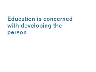 Education is concerned 
with developing the 
person 
 