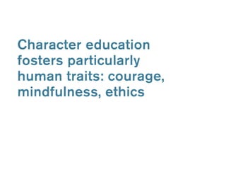Character education 
fosters particularly 
human traits: courage, 
mindfulness, ethics 
 