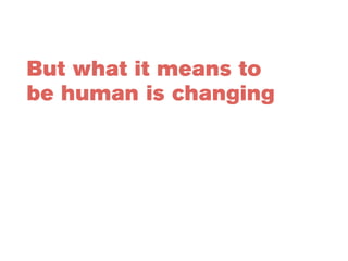 But what it means to 
be human is changing 
 